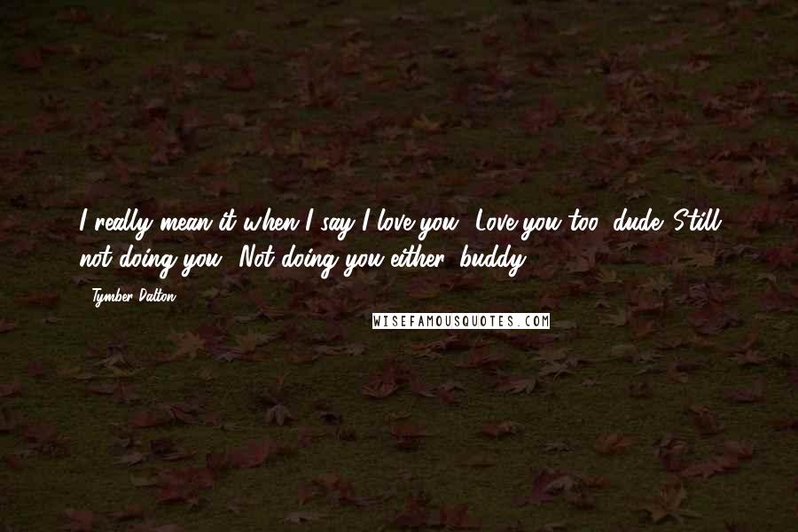 Tymber Dalton Quotes: I really mean it when I say I love you.""Love you too, dude. Still not doing you.""Not doing you either, buddy.