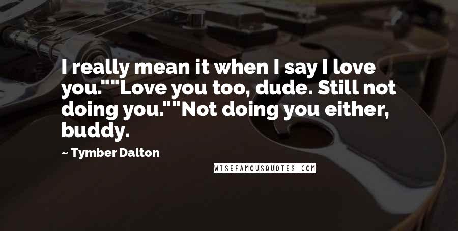 Tymber Dalton Quotes: I really mean it when I say I love you.""Love you too, dude. Still not doing you.""Not doing you either, buddy.