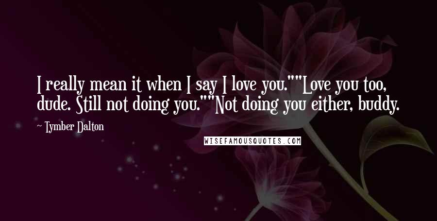 Tymber Dalton Quotes: I really mean it when I say I love you.""Love you too, dude. Still not doing you.""Not doing you either, buddy.