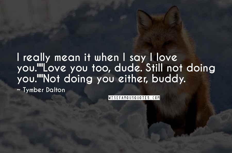 Tymber Dalton Quotes: I really mean it when I say I love you.""Love you too, dude. Still not doing you.""Not doing you either, buddy.