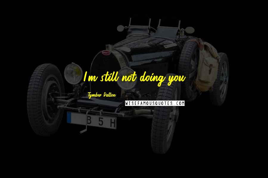 Tymber Dalton Quotes: I'm still not doing you