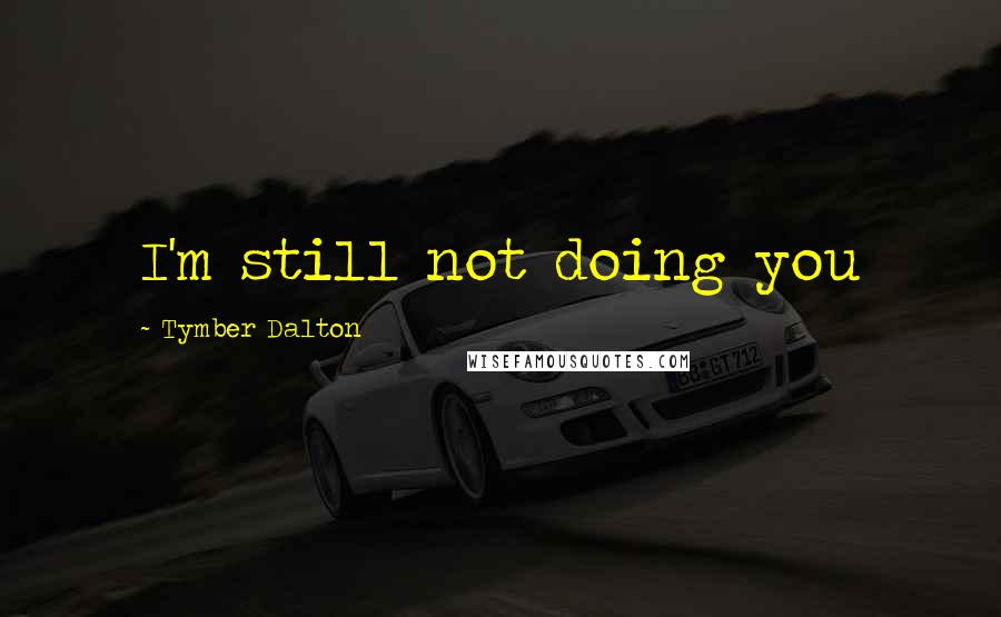 Tymber Dalton Quotes: I'm still not doing you