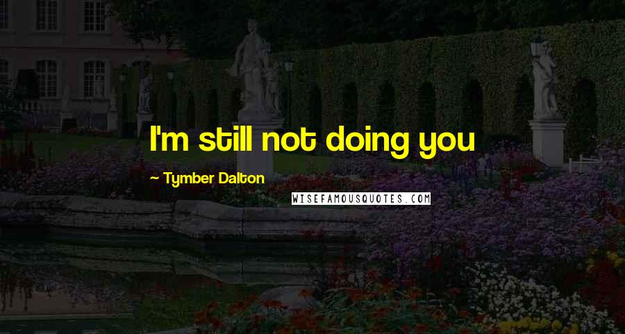 Tymber Dalton Quotes: I'm still not doing you