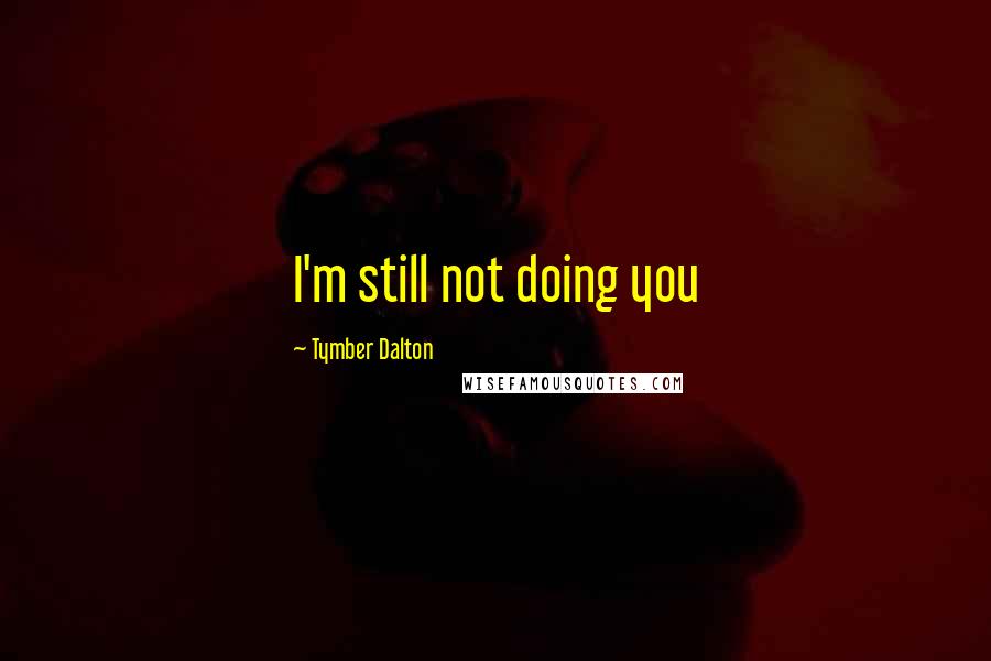 Tymber Dalton Quotes: I'm still not doing you