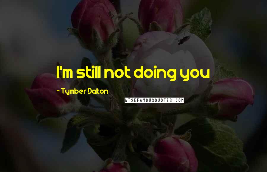 Tymber Dalton Quotes: I'm still not doing you