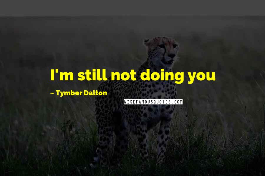 Tymber Dalton Quotes: I'm still not doing you