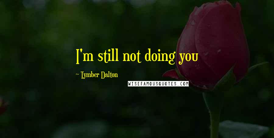 Tymber Dalton Quotes: I'm still not doing you