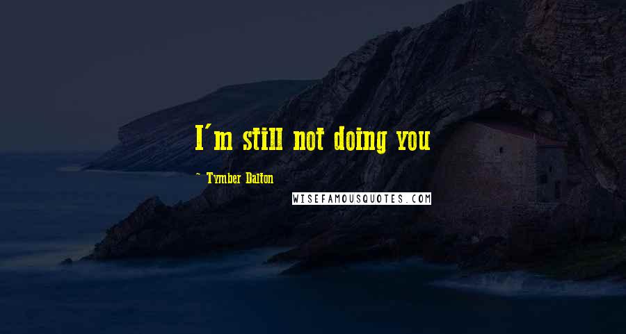 Tymber Dalton Quotes: I'm still not doing you