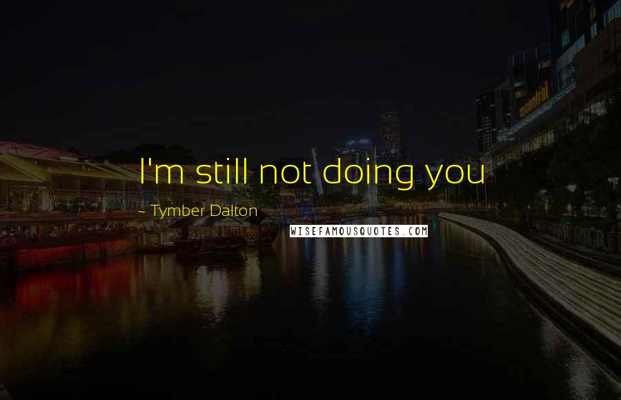 Tymber Dalton Quotes: I'm still not doing you