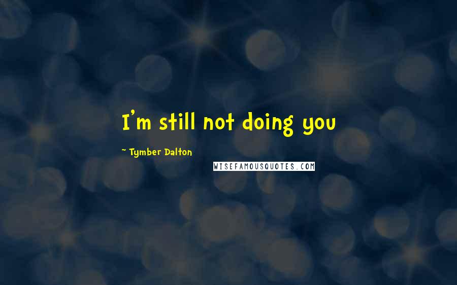 Tymber Dalton Quotes: I'm still not doing you