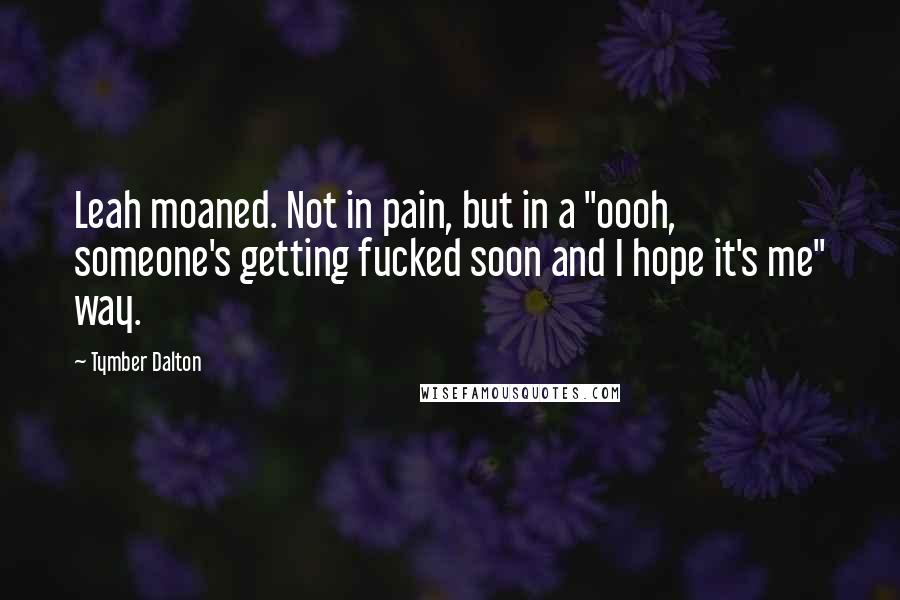 Tymber Dalton Quotes: Leah moaned. Not in pain, but in a "oooh, someone's getting fucked soon and I hope it's me" way.