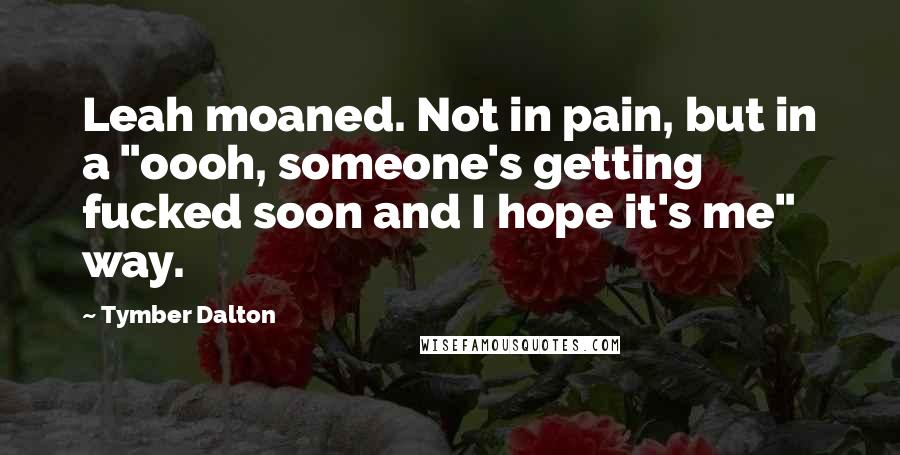 Tymber Dalton Quotes: Leah moaned. Not in pain, but in a "oooh, someone's getting fucked soon and I hope it's me" way.