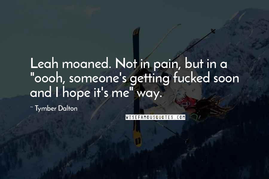 Tymber Dalton Quotes: Leah moaned. Not in pain, but in a "oooh, someone's getting fucked soon and I hope it's me" way.