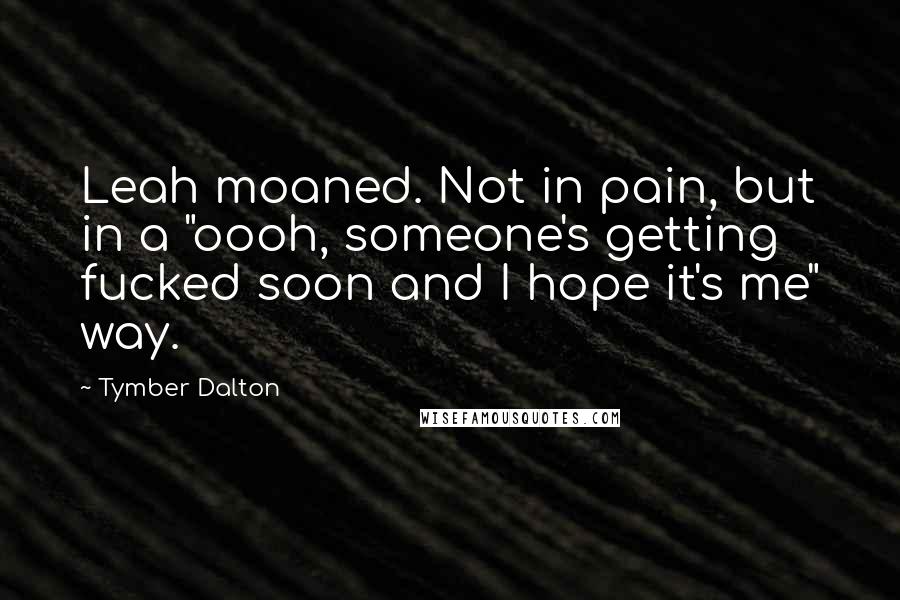 Tymber Dalton Quotes: Leah moaned. Not in pain, but in a "oooh, someone's getting fucked soon and I hope it's me" way.