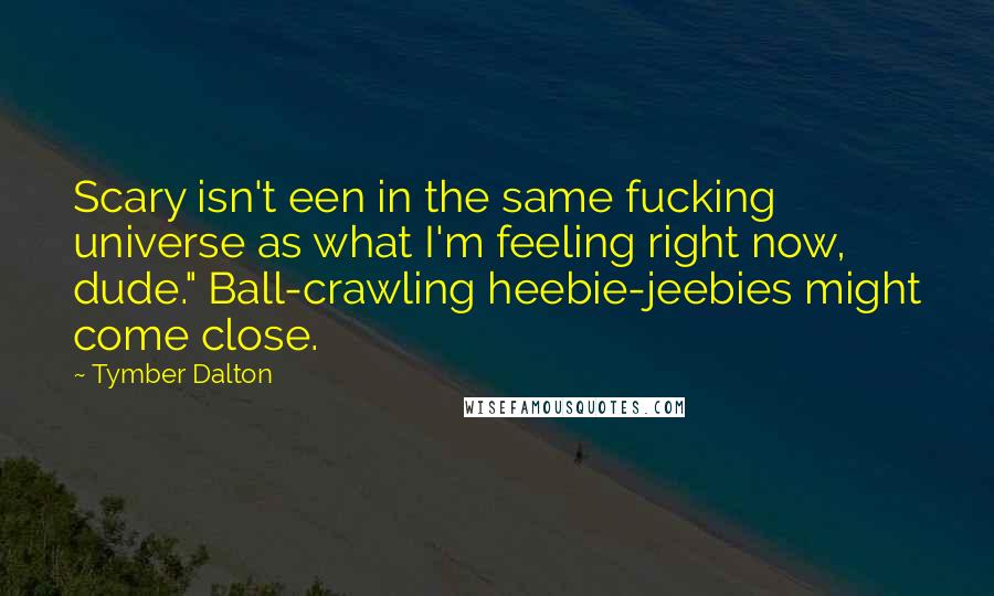 Tymber Dalton Quotes: Scary isn't een in the same fucking universe as what I'm feeling right now, dude." Ball-crawling heebie-jeebies might come close.