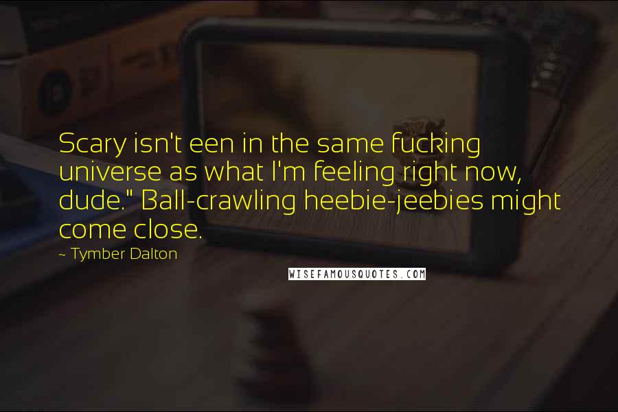 Tymber Dalton Quotes: Scary isn't een in the same fucking universe as what I'm feeling right now, dude." Ball-crawling heebie-jeebies might come close.