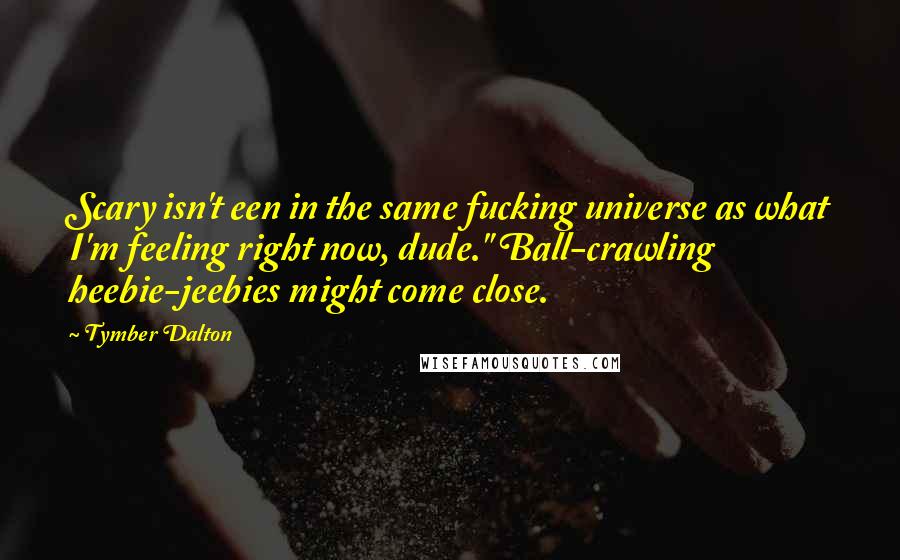 Tymber Dalton Quotes: Scary isn't een in the same fucking universe as what I'm feeling right now, dude." Ball-crawling heebie-jeebies might come close.