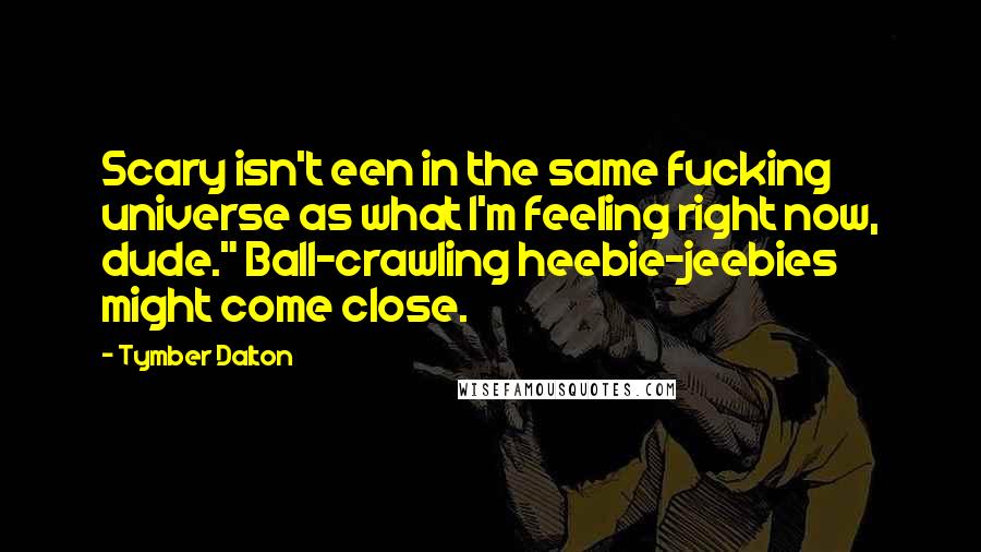 Tymber Dalton Quotes: Scary isn't een in the same fucking universe as what I'm feeling right now, dude." Ball-crawling heebie-jeebies might come close.