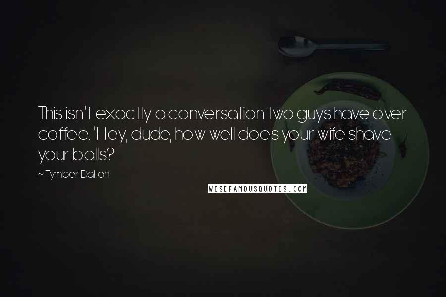 Tymber Dalton Quotes: This isn't exactly a conversation two guys have over coffee. 'Hey, dude, how well does your wife shave your balls?