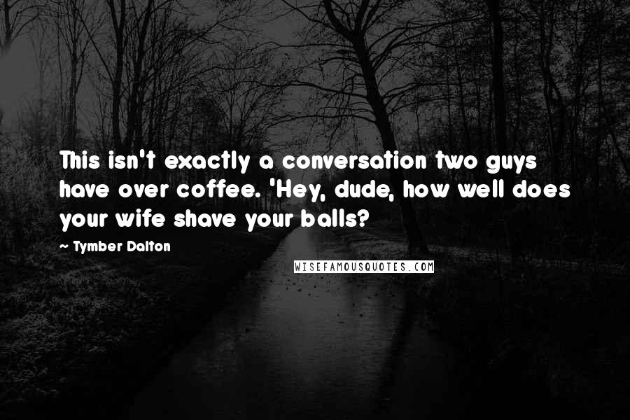 Tymber Dalton Quotes: This isn't exactly a conversation two guys have over coffee. 'Hey, dude, how well does your wife shave your balls?