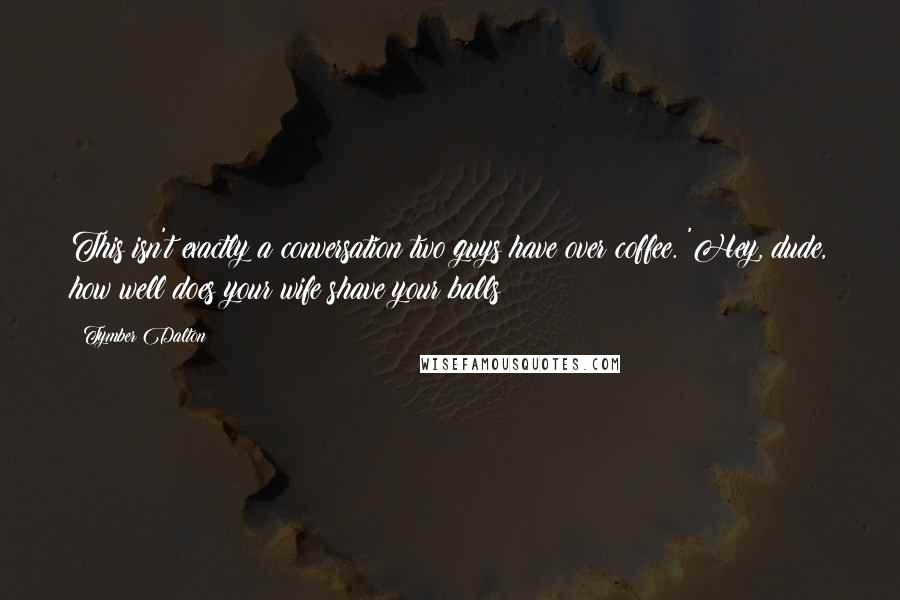 Tymber Dalton Quotes: This isn't exactly a conversation two guys have over coffee. 'Hey, dude, how well does your wife shave your balls?