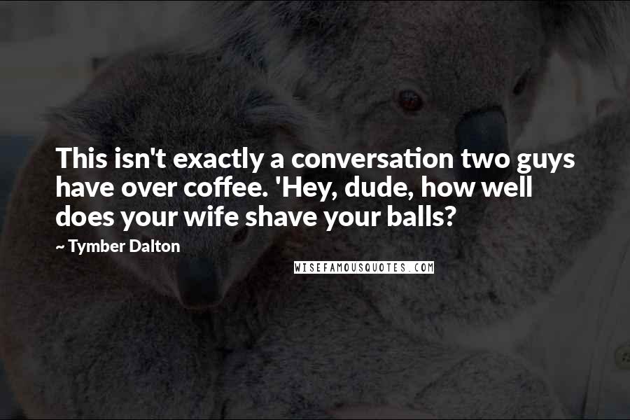 Tymber Dalton Quotes: This isn't exactly a conversation two guys have over coffee. 'Hey, dude, how well does your wife shave your balls?