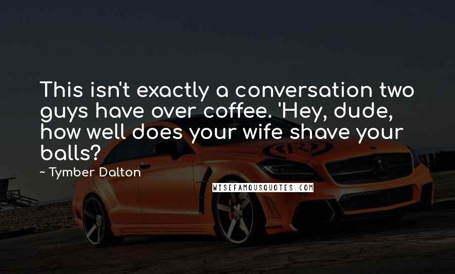 Tymber Dalton Quotes: This isn't exactly a conversation two guys have over coffee. 'Hey, dude, how well does your wife shave your balls?