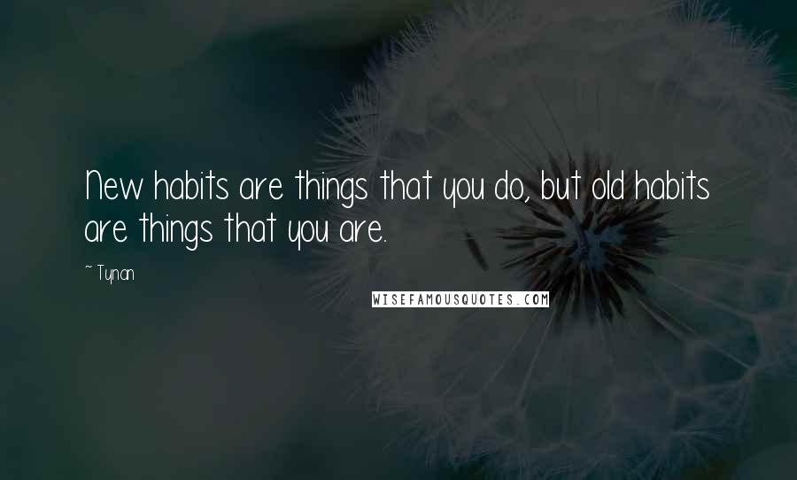 Tynan Quotes: New habits are things that you do, but old habits are things that you are.