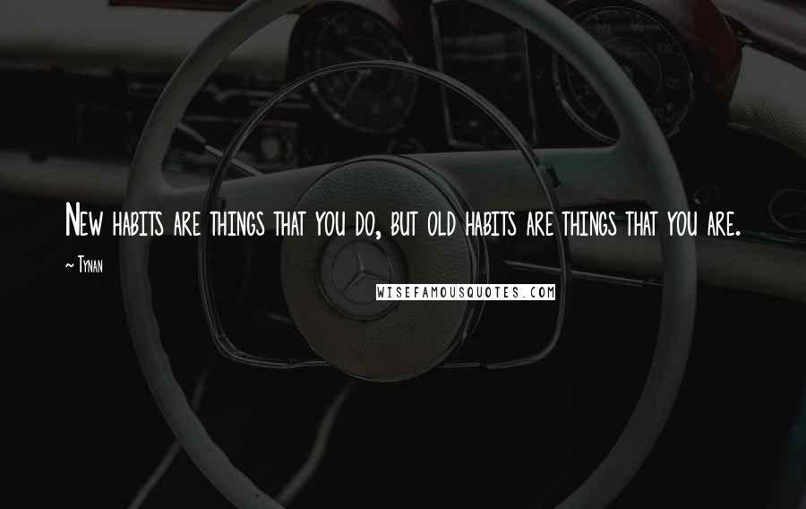 Tynan Quotes: New habits are things that you do, but old habits are things that you are.