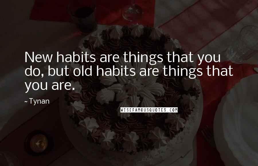 Tynan Quotes: New habits are things that you do, but old habits are things that you are.