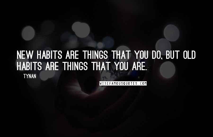 Tynan Quotes: New habits are things that you do, but old habits are things that you are.
