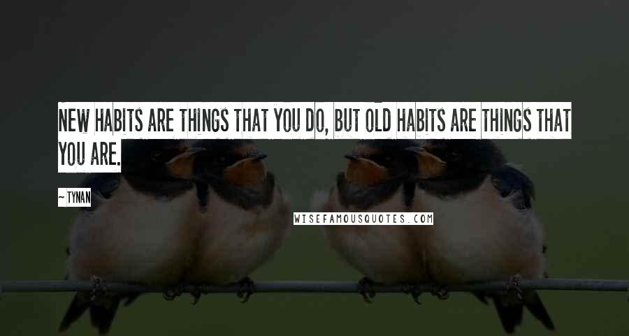 Tynan Quotes: New habits are things that you do, but old habits are things that you are.