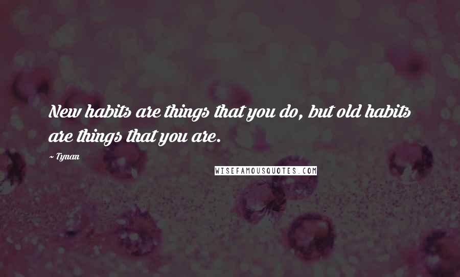 Tynan Quotes: New habits are things that you do, but old habits are things that you are.