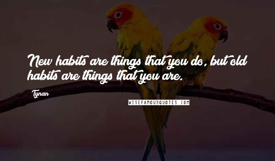 Tynan Quotes: New habits are things that you do, but old habits are things that you are.