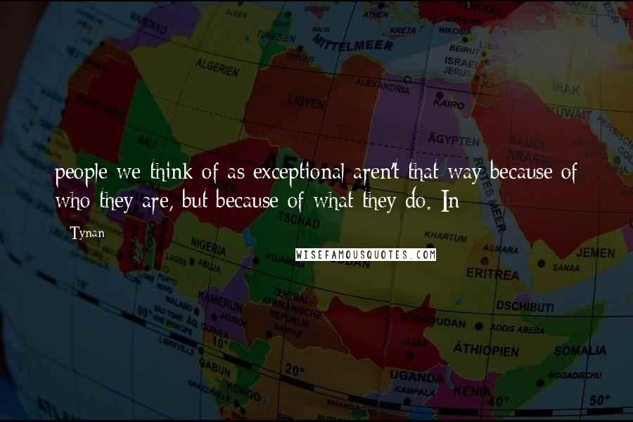 Tynan Quotes: people we think of as exceptional aren't that way because of who they are, but because of what they do. In