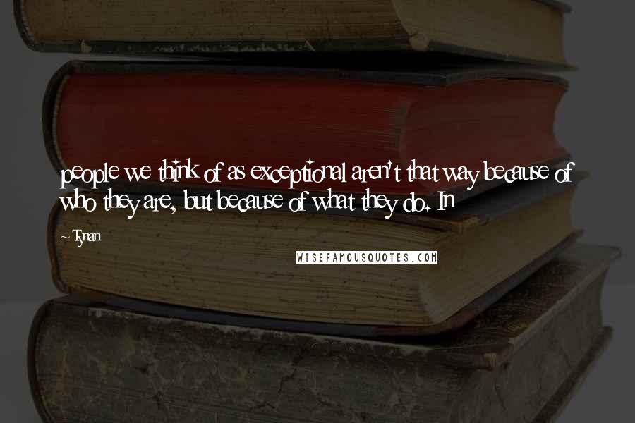 Tynan Quotes: people we think of as exceptional aren't that way because of who they are, but because of what they do. In