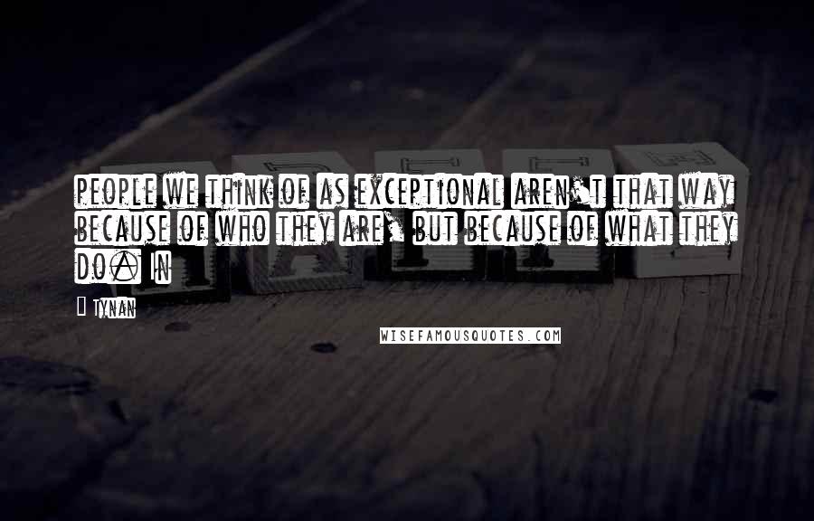 Tynan Quotes: people we think of as exceptional aren't that way because of who they are, but because of what they do. In
