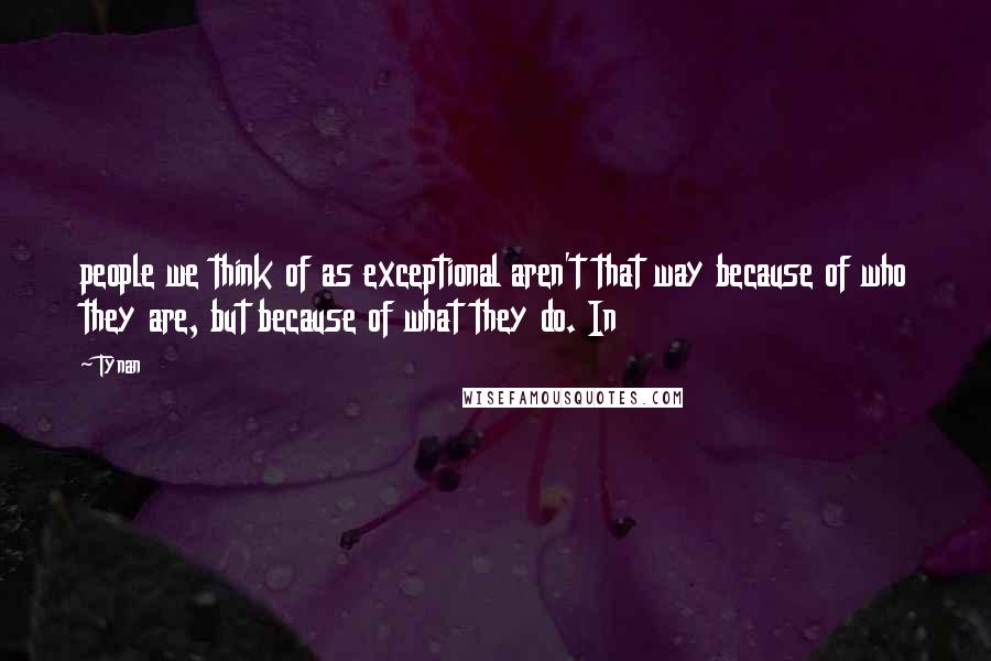 Tynan Quotes: people we think of as exceptional aren't that way because of who they are, but because of what they do. In