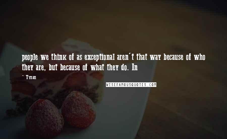 Tynan Quotes: people we think of as exceptional aren't that way because of who they are, but because of what they do. In