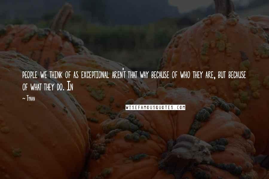 Tynan Quotes: people we think of as exceptional aren't that way because of who they are, but because of what they do. In