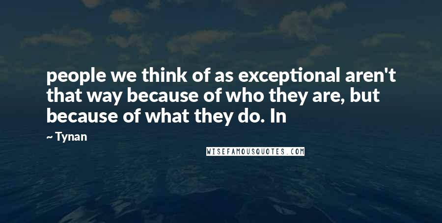 Tynan Quotes: people we think of as exceptional aren't that way because of who they are, but because of what they do. In