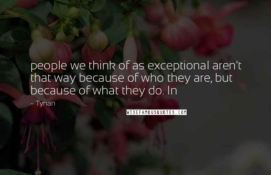 Tynan Quotes: people we think of as exceptional aren't that way because of who they are, but because of what they do. In