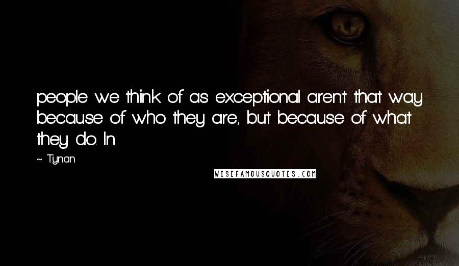Tynan Quotes: people we think of as exceptional aren't that way because of who they are, but because of what they do. In