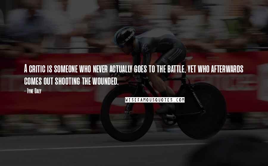 Tyne Daly Quotes: A critic is someone who never actually goes to the battle, yet who afterwards comes out shooting the wounded.