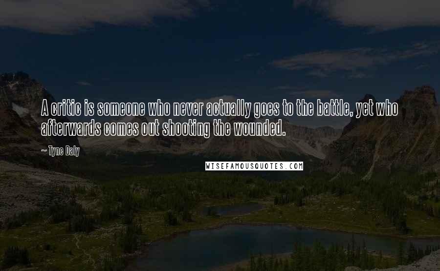 Tyne Daly Quotes: A critic is someone who never actually goes to the battle, yet who afterwards comes out shooting the wounded.