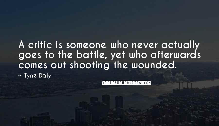 Tyne Daly Quotes: A critic is someone who never actually goes to the battle, yet who afterwards comes out shooting the wounded.