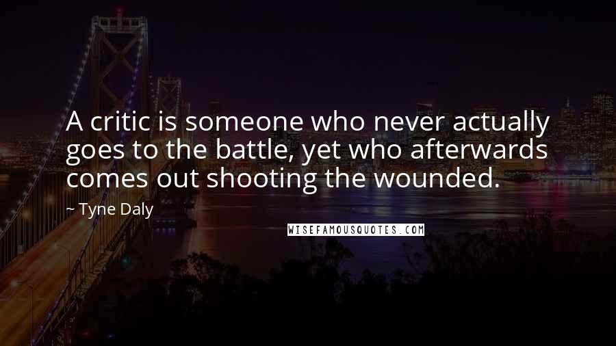 Tyne Daly Quotes: A critic is someone who never actually goes to the battle, yet who afterwards comes out shooting the wounded.