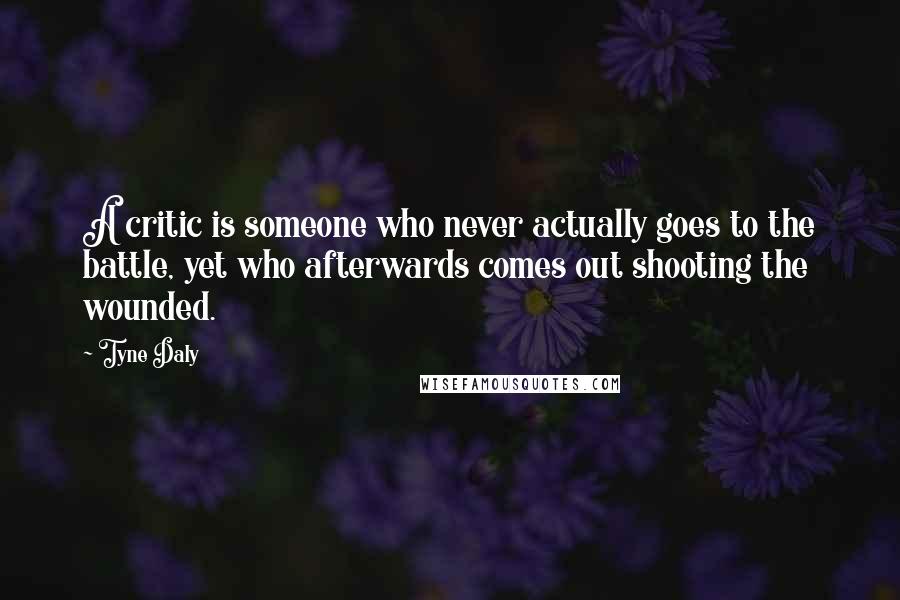 Tyne Daly Quotes: A critic is someone who never actually goes to the battle, yet who afterwards comes out shooting the wounded.