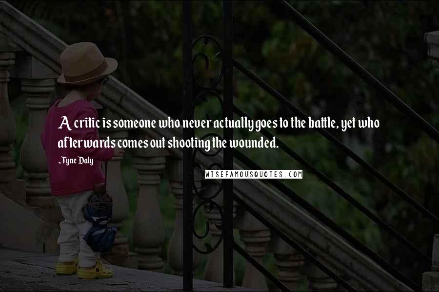 Tyne Daly Quotes: A critic is someone who never actually goes to the battle, yet who afterwards comes out shooting the wounded.