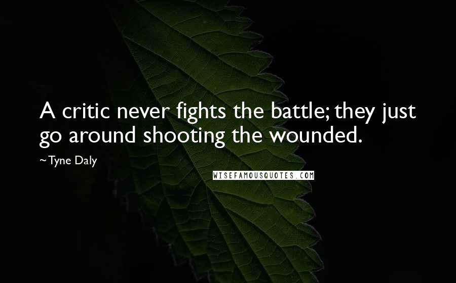 Tyne Daly Quotes: A critic never fights the battle; they just go around shooting the wounded.